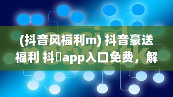 (抖音风福利m) 抖音豪送福利 抖抈app入口免费，解锁精彩内容，畅享无限可能