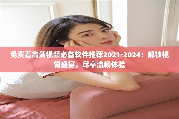 免费看高清视频必备软件推荐2021-2024：解锁视觉盛宴，尽享流畅体验