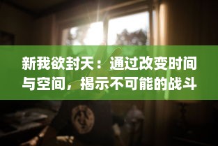 新我欲封天：通过改变时间与空间，揭示不可能的战斗和永恒的爱情