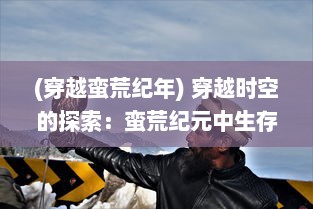 (穿越蛮荒纪年) 穿越时空的探索：蛮荒纪元中生存挑战和文明建设的壮丽史诗