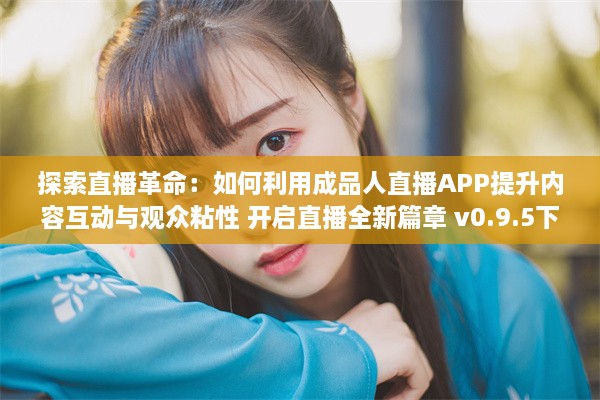 探索直播革命：如何利用成品人直播APP提升内容互动与观众粘性 开启直播全新篇章 v0.9.5下载