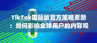 TikTok国际版官方策略更新：如何影响全球用户的内容观看和互动体验 v5.6.8下载