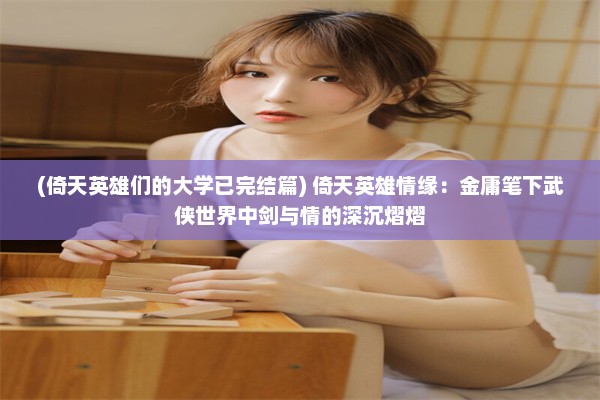 (倚天英雄们的大学已完结篇) 倚天英雄情缘：金庸笔下武侠世界中剑与情的深沉熠熠