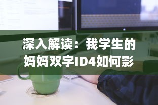 深入解读：我学生的妈妈双字ID4如何影响学生的学习与生活 v5.0.7下载