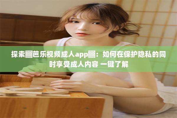 探索▓芭乐视频成人app▓：如何在保护隐私的同时享受成人内容 一键了解