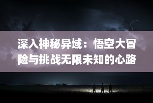 深入神秘异域：悟空大冒险与挑战无限未知的心路历程