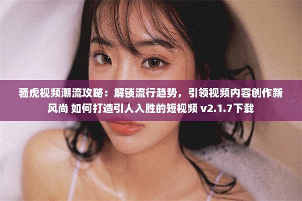 骚虎视频潮流攻略：解锁流行趋势，引领视频内容创作新风尚 如何打造引人入胜的短视频 v2.1.7下载