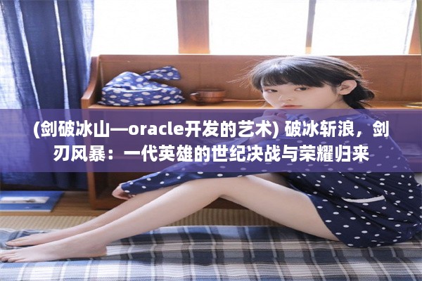 (剑破冰山—oracle开发的艺术) 破冰斩浪，剑刃风暴：一代英雄的世纪决战与荣耀归来