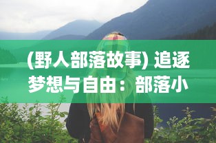 (野人部落故事) 追逐梦想与自由：部落小野人与大自然共舞的野性生活揭秘