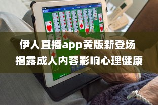 伊人直播app黄版新登场 揭露成人内容影响心理健康，值得关注 如何安全使用 细说监管需求