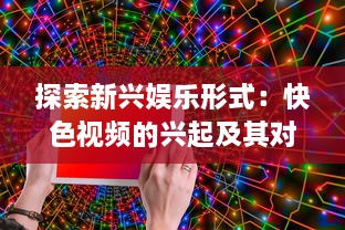 探索新兴娱乐形式：快色视频的兴起及其对现代社交媒体影响力的深入研究