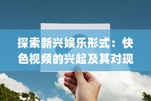 探索新兴娱乐形式：快色视频的兴起及其对现代社交媒体影响力的深入研究