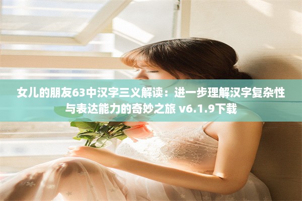 女儿的朋友63中汉字三义解读：进一步理解汉字复杂性与表达能力的奇妙之旅 v6.1.9下载