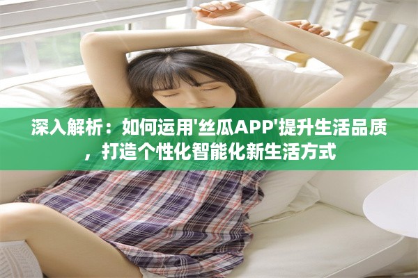 深入解析：如何运用'丝瓜APP'提升生活品质，打造个性化智能化新生活方式