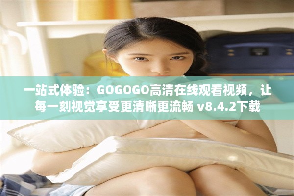 一站式体验：GOGOGO高清在线观看视频，让每一刻视觉享受更清晰更流畅 v8.4.2下载