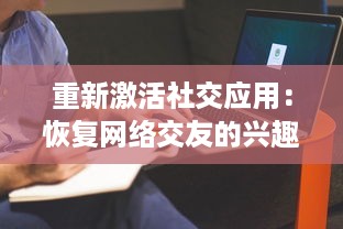 重新激活社交应用：恢复网络交友的兴趣探索  ，怎样通过技术回归社交本质 v7.5.4下载