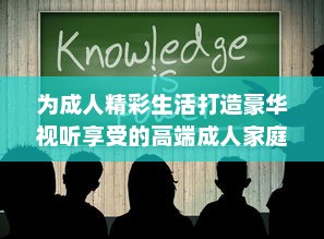 为成人精彩生活打造豪华视听享受的高端成人家庭影院 v9.7.8下载