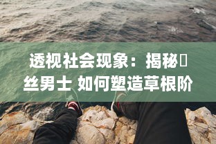 透视社会现象：揭秘屌丝男士 如何塑造草根阶層的自我认同与社会现实的讽刺嘲笑