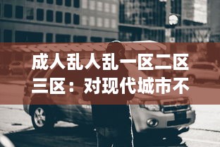 成人乱人乱一区二区三区：对现代城市不同区域成人行为混乱现象的研究状况与反思 v6.2.6下载