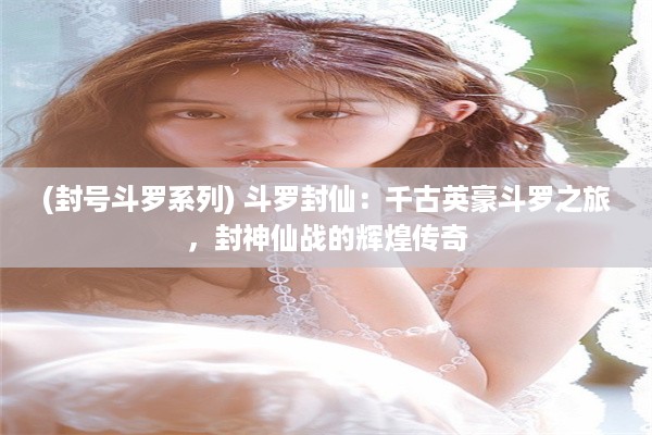 (封号斗罗系列) 斗罗封仙：千古英豪斗罗之旅，封神仙战的辉煌传奇