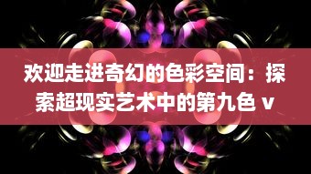 欢迎走进奇幻的色彩空间：探索超现实艺术中的第九色 v4.7.1下载