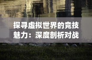 探寻虚拟世界的竞技魅力：深度剖析对战游戏的设计哲学与玩家心理体验 v6.8.2下载