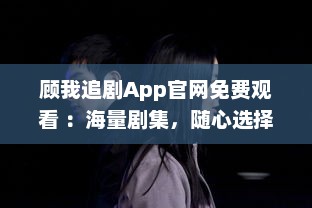 顾我追剧App官网免费观看 ：海量剧集，随心选择，打造专属追剧天堂