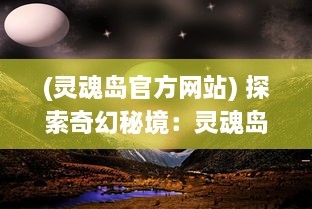 (灵魂岛官方网站) 探索奇幻秘境：灵魂岛上的神秘传说与令人震撼的自然景观