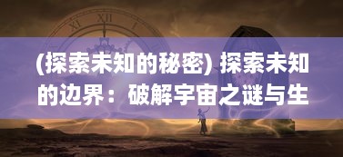 (探索未知的秘密) 探索未知的边界：破解宇宙之谜与生命起源的幻想冒险之旅