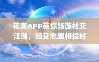 花漾APP带你畅游社交江湖，结交志趣相投好友，体验交友新乐趣 轻松聊天，轻松社交新开始