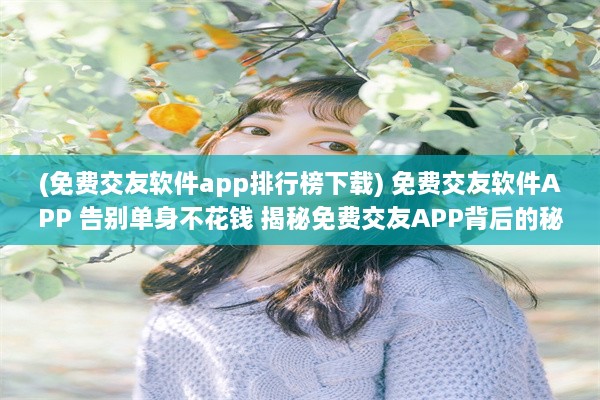 (免费交友软件app排行榜下载) 免费交友软件APP 告别单身不花钱 揭秘免费交友APP背后的秘密。