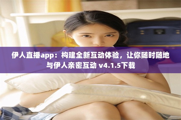 伊人直播app：构建全新互动体验，让你随时随地与伊人亲密互动 v4.1.5下载