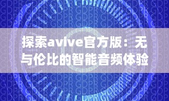 探索avive官方版：无与伦比的智能音频体验，你的专属听觉盛宴! v8.7.3下载