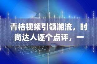 青桔视频引领潮流，时尚达人逐个点评，一键掌握年度视频风尚盛典 v2.8.2下载