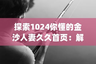 探索1024你懂的金沙人妻久久首页：解密成人休闲娱乐的神秘世界