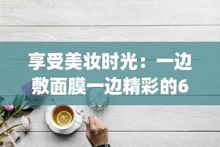 享受美妆时光：一边敷面膜一边精彩的60分钟自我提升与放松之旅 v5.8.8下载