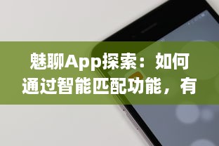 魅聊App探索：如何通过智能匹配功能，有效增强社交体验 探究其背后的科技与用户反馈 v4.8.4下载