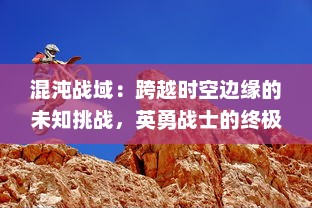 混沌战域：跨越时空边缘的未知挑战，英勇战士的终极试炼与荣耀追逐