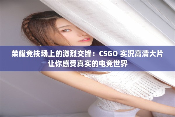 荣耀竞技场上的激烈交锋：CSGO 实况高清大片让你感受真实的电竞世界