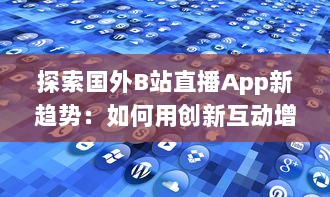 探索国外B站直播App新趋势：如何用创新互动增强观众体验 v7.0.9下载