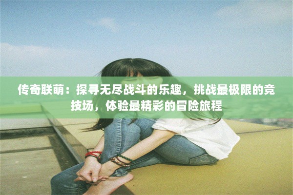 传奇联萌：探寻无尽战斗的乐趣，挑战最极限的竞技场，体验最精彩的冒险旅程