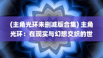 (主角光环未删减版合集) 主角光环：在现实与幻想交织的世界探索人性与命运的奇幻共舞