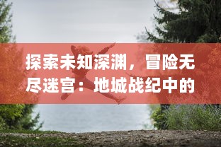 探索未知深渊，冒险无尽迷宫：地城战纪中的英雄传说与勇士冒险