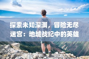 探索未知深渊，冒险无尽迷宫：地城战纪中的英雄传说与勇士冒险