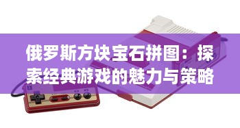 俄罗斯方块宝石拼图：探索经典游戏的魅力与策略，感受智力与乐趣的完美结合