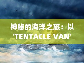 神秘的海洋之旅：以'TENTACLE VAN'为目标的科学探索与奇异生物研究 v1.9.7下载