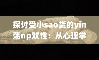 探讨受小sao货的yin荡np双性：从心理学角度解析其魅力与影响