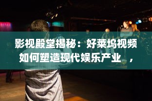 影视殿堂揭秘：好莱坞视频如何塑造现代娱乐产业   ， 潜入幕后，探索其影响力的秘密!