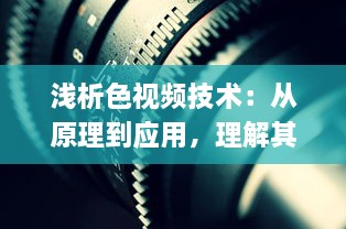 浅析色视频技术：从原理到应用，理解其在各行业中的重要作用