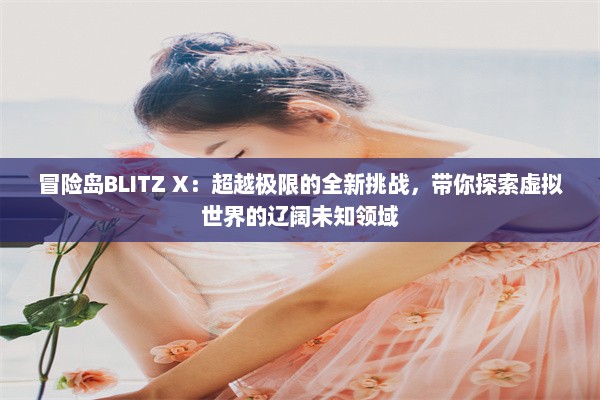 冒险岛BLITZ X：超越极限的全新挑战，带你探索虚拟世界的辽阔未知领域